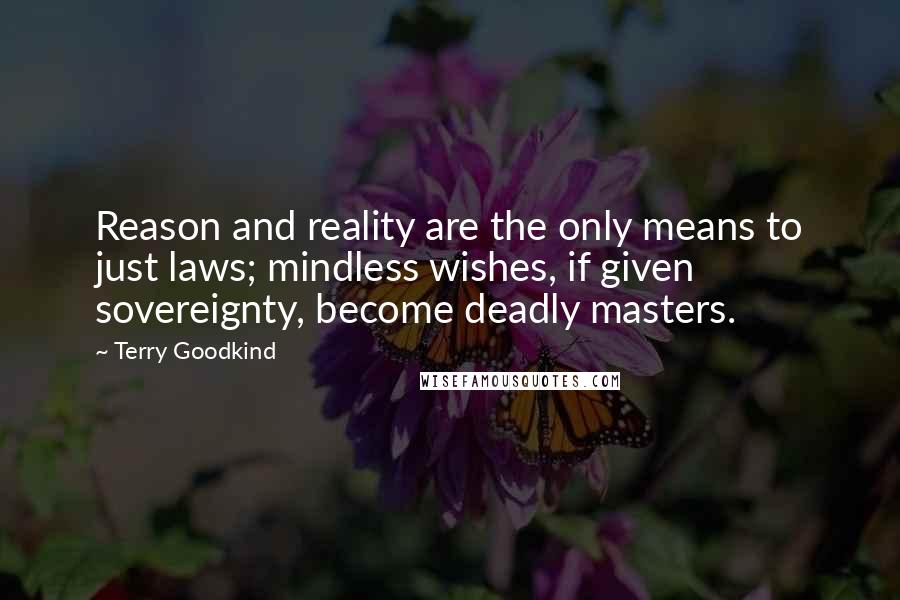 Terry Goodkind Quotes: Reason and reality are the only means to just laws; mindless wishes, if given sovereignty, become deadly masters.