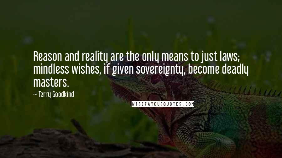 Terry Goodkind Quotes: Reason and reality are the only means to just laws; mindless wishes, if given sovereignty, become deadly masters.