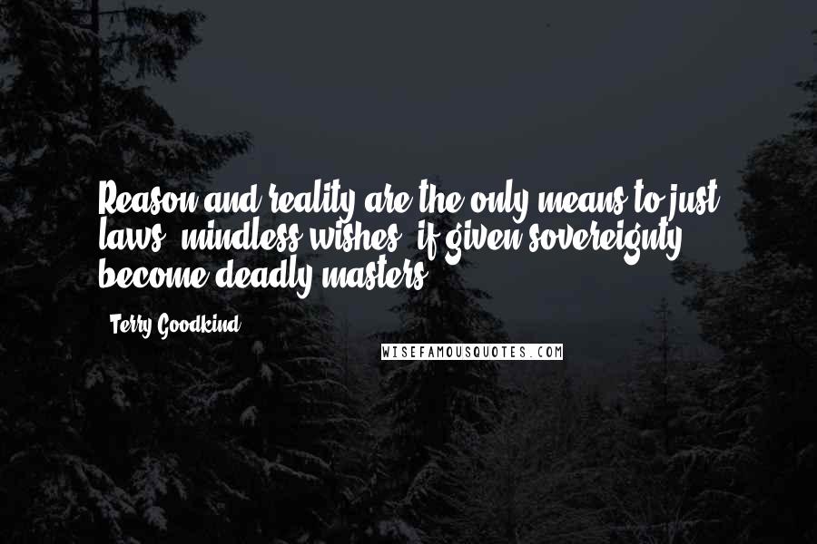 Terry Goodkind Quotes: Reason and reality are the only means to just laws; mindless wishes, if given sovereignty, become deadly masters.