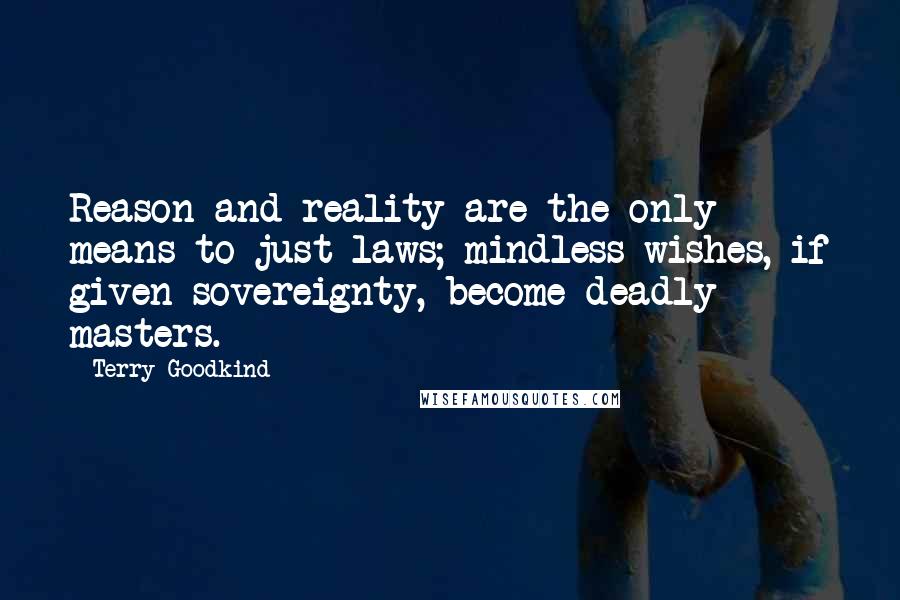 Terry Goodkind Quotes: Reason and reality are the only means to just laws; mindless wishes, if given sovereignty, become deadly masters.