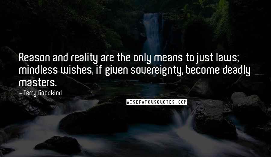 Terry Goodkind Quotes: Reason and reality are the only means to just laws; mindless wishes, if given sovereignty, become deadly masters.