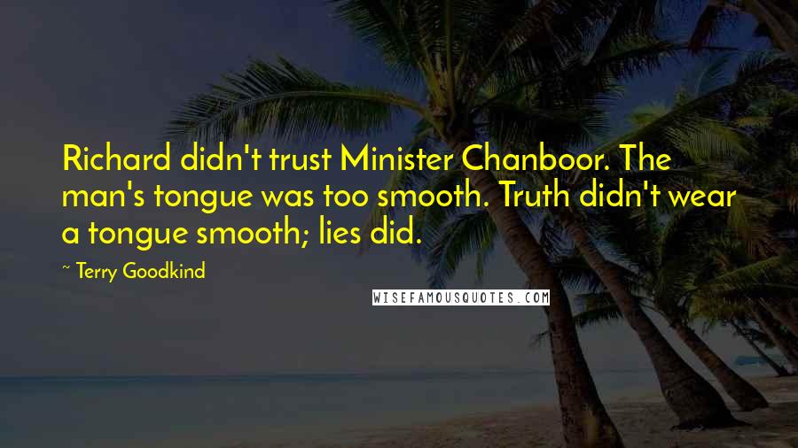 Terry Goodkind Quotes: Richard didn't trust Minister Chanboor. The man's tongue was too smooth. Truth didn't wear a tongue smooth; lies did.