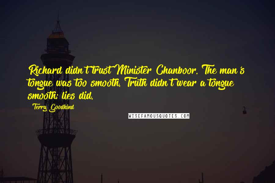 Terry Goodkind Quotes: Richard didn't trust Minister Chanboor. The man's tongue was too smooth. Truth didn't wear a tongue smooth; lies did.