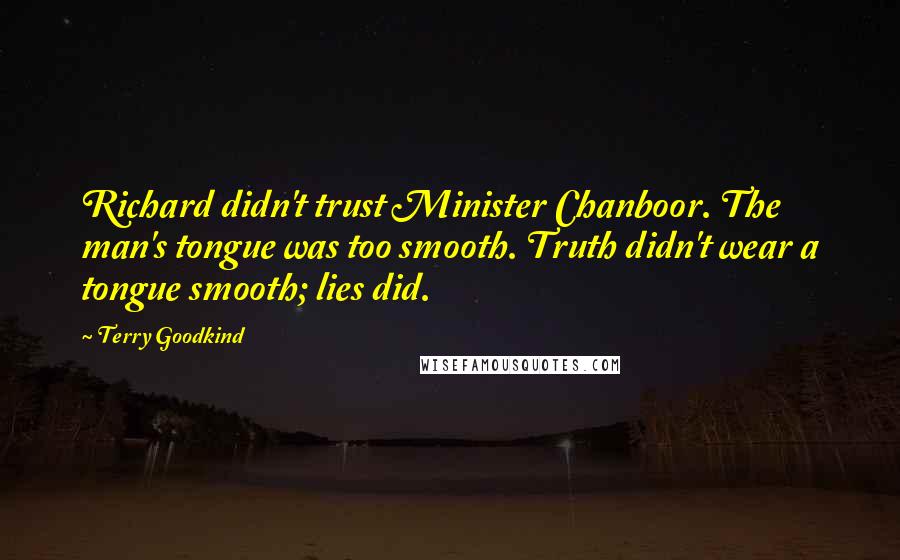 Terry Goodkind Quotes: Richard didn't trust Minister Chanboor. The man's tongue was too smooth. Truth didn't wear a tongue smooth; lies did.