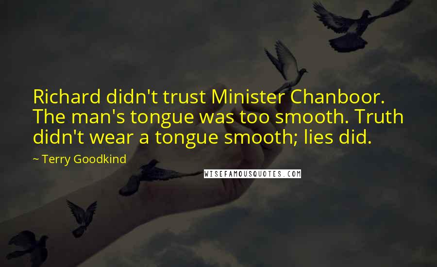 Terry Goodkind Quotes: Richard didn't trust Minister Chanboor. The man's tongue was too smooth. Truth didn't wear a tongue smooth; lies did.