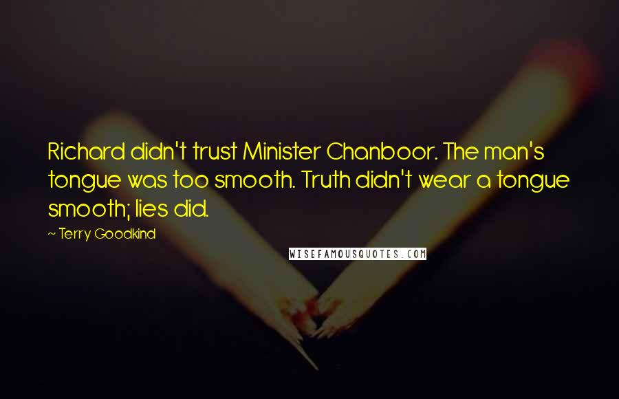 Terry Goodkind Quotes: Richard didn't trust Minister Chanboor. The man's tongue was too smooth. Truth didn't wear a tongue smooth; lies did.