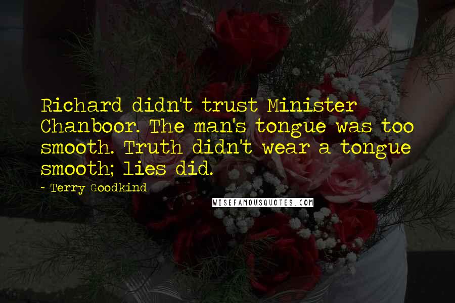Terry Goodkind Quotes: Richard didn't trust Minister Chanboor. The man's tongue was too smooth. Truth didn't wear a tongue smooth; lies did.