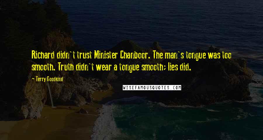 Terry Goodkind Quotes: Richard didn't trust Minister Chanboor. The man's tongue was too smooth. Truth didn't wear a tongue smooth; lies did.