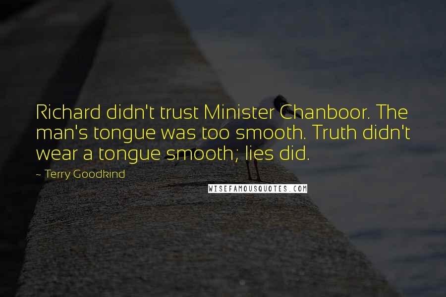 Terry Goodkind Quotes: Richard didn't trust Minister Chanboor. The man's tongue was too smooth. Truth didn't wear a tongue smooth; lies did.