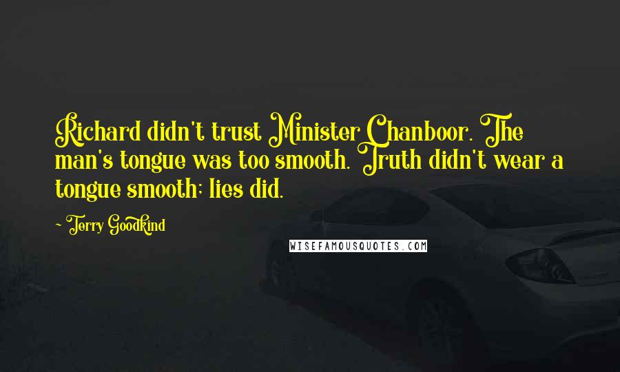 Terry Goodkind Quotes: Richard didn't trust Minister Chanboor. The man's tongue was too smooth. Truth didn't wear a tongue smooth; lies did.