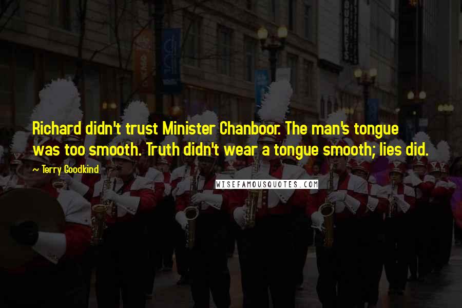 Terry Goodkind Quotes: Richard didn't trust Minister Chanboor. The man's tongue was too smooth. Truth didn't wear a tongue smooth; lies did.