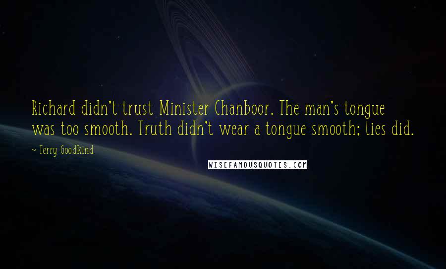 Terry Goodkind Quotes: Richard didn't trust Minister Chanboor. The man's tongue was too smooth. Truth didn't wear a tongue smooth; lies did.