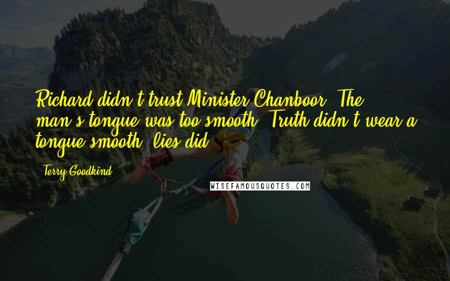 Terry Goodkind Quotes: Richard didn't trust Minister Chanboor. The man's tongue was too smooth. Truth didn't wear a tongue smooth; lies did.