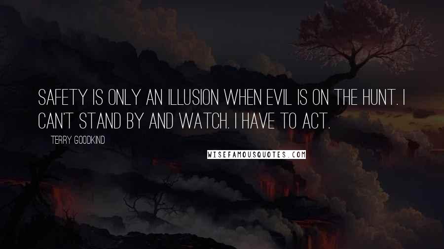 Terry Goodkind Quotes: Safety is only an illusion when evil is on the hunt. I can't stand by and watch. I have to act.