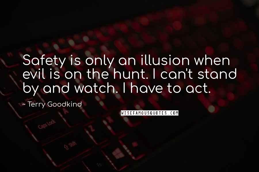 Terry Goodkind Quotes: Safety is only an illusion when evil is on the hunt. I can't stand by and watch. I have to act.