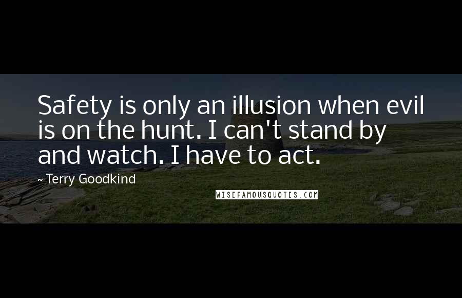 Terry Goodkind Quotes: Safety is only an illusion when evil is on the hunt. I can't stand by and watch. I have to act.