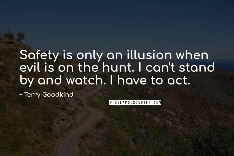Terry Goodkind Quotes: Safety is only an illusion when evil is on the hunt. I can't stand by and watch. I have to act.