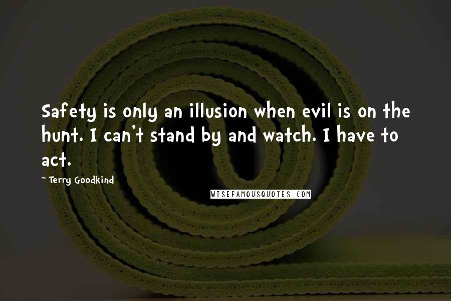 Terry Goodkind Quotes: Safety is only an illusion when evil is on the hunt. I can't stand by and watch. I have to act.