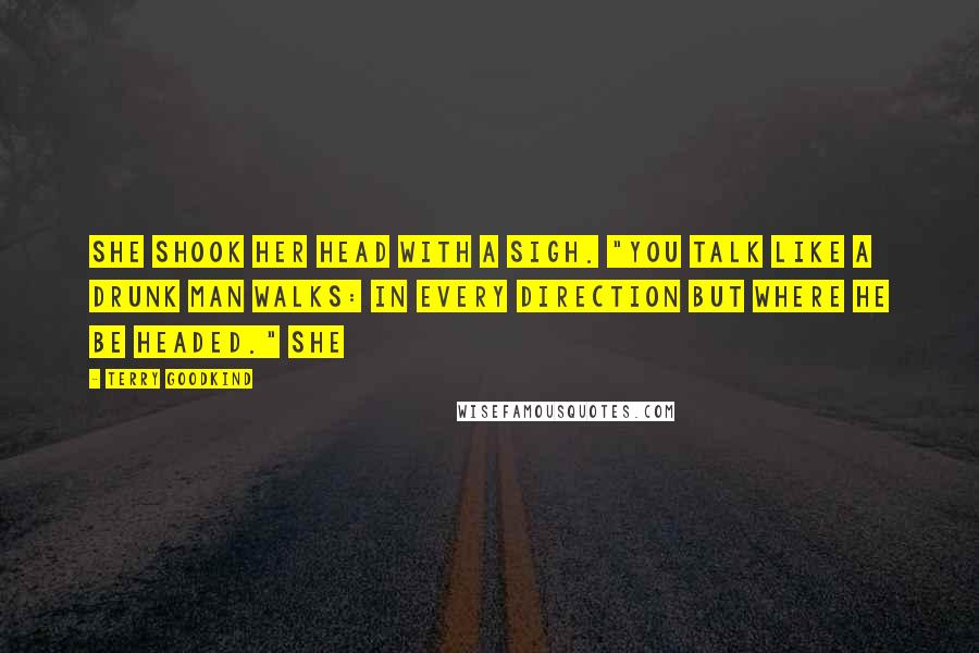 Terry Goodkind Quotes: She shook her head with a sigh. "You talk like a drunk man walks: in every direction but where he be headed." She