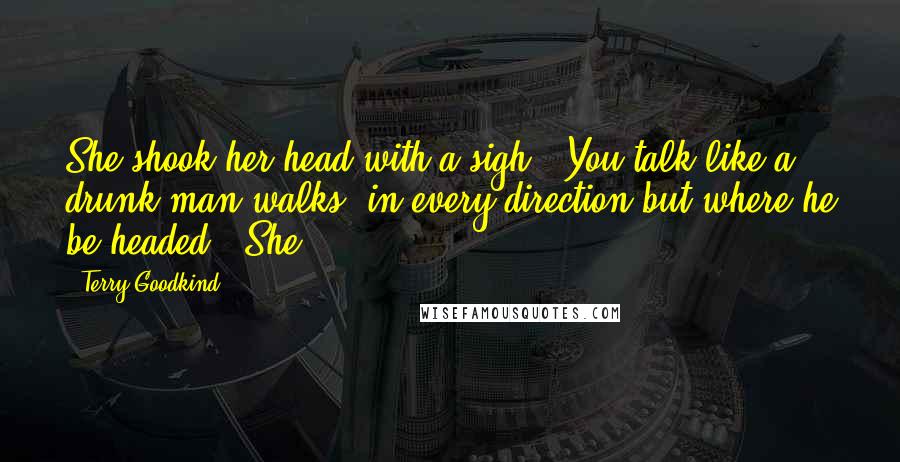 Terry Goodkind Quotes: She shook her head with a sigh. "You talk like a drunk man walks: in every direction but where he be headed." She