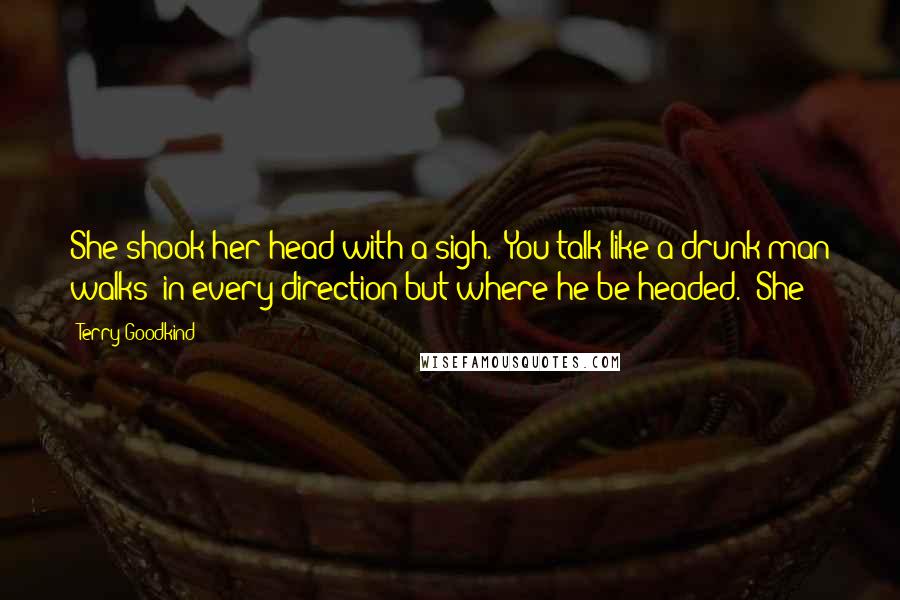 Terry Goodkind Quotes: She shook her head with a sigh. "You talk like a drunk man walks: in every direction but where he be headed." She