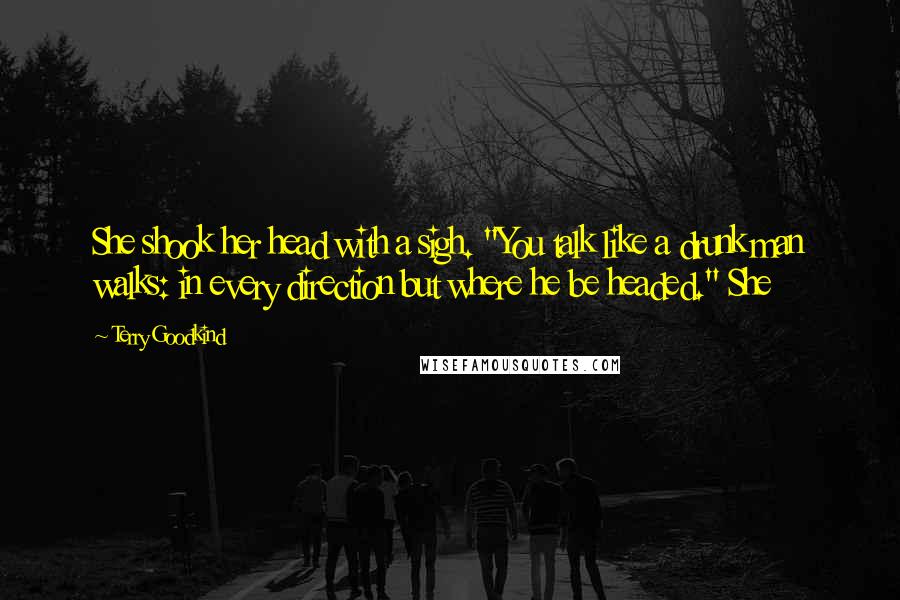 Terry Goodkind Quotes: She shook her head with a sigh. "You talk like a drunk man walks: in every direction but where he be headed." She