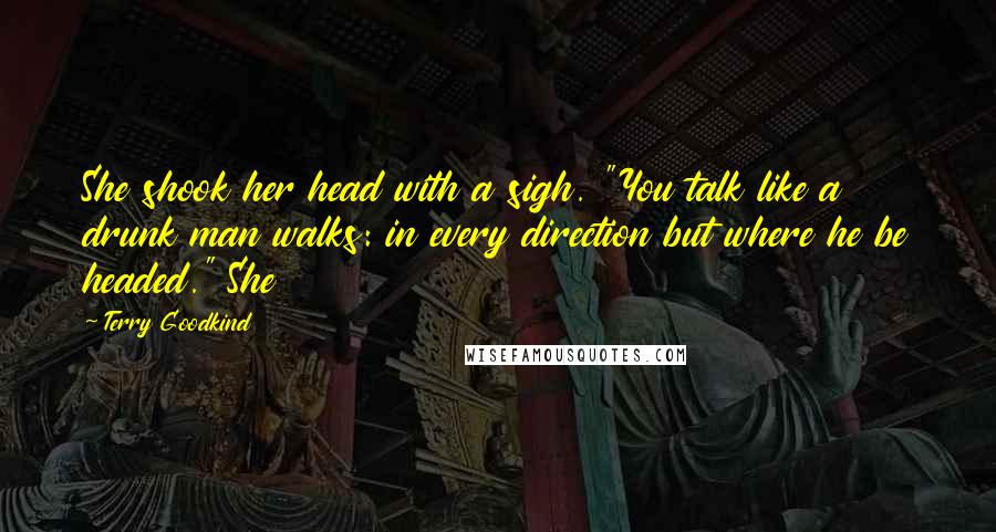 Terry Goodkind Quotes: She shook her head with a sigh. "You talk like a drunk man walks: in every direction but where he be headed." She