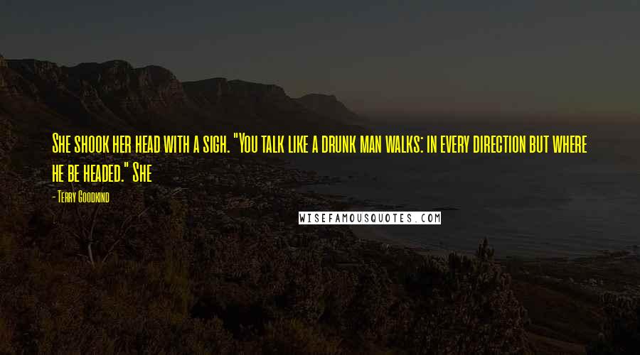 Terry Goodkind Quotes: She shook her head with a sigh. "You talk like a drunk man walks: in every direction but where he be headed." She