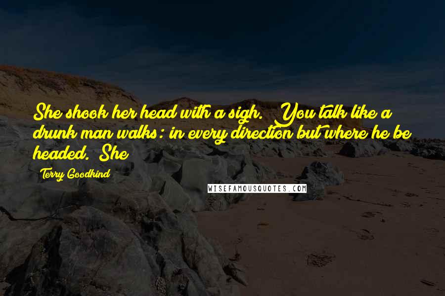 Terry Goodkind Quotes: She shook her head with a sigh. "You talk like a drunk man walks: in every direction but where he be headed." She