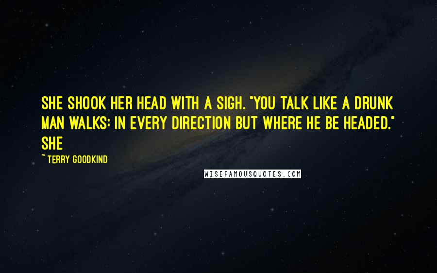 Terry Goodkind Quotes: She shook her head with a sigh. "You talk like a drunk man walks: in every direction but where he be headed." She