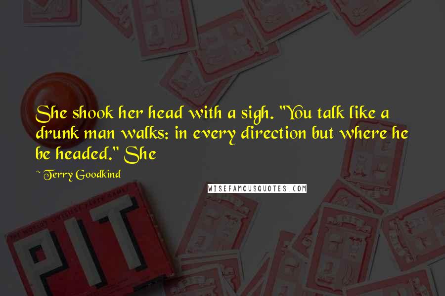 Terry Goodkind Quotes: She shook her head with a sigh. "You talk like a drunk man walks: in every direction but where he be headed." She