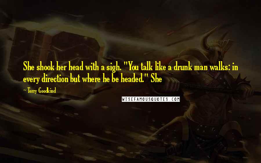 Terry Goodkind Quotes: She shook her head with a sigh. "You talk like a drunk man walks: in every direction but where he be headed." She