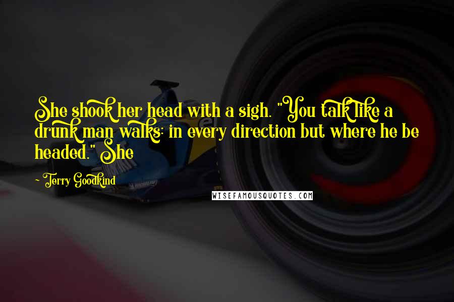 Terry Goodkind Quotes: She shook her head with a sigh. "You talk like a drunk man walks: in every direction but where he be headed." She