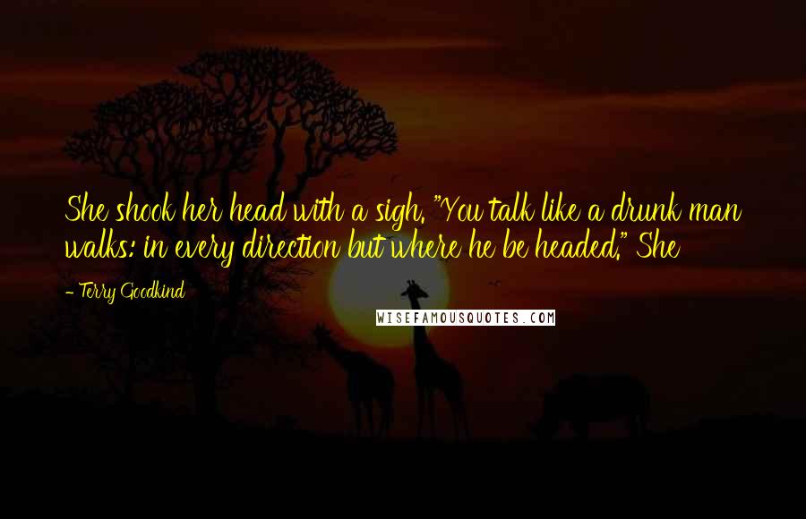 Terry Goodkind Quotes: She shook her head with a sigh. "You talk like a drunk man walks: in every direction but where he be headed." She