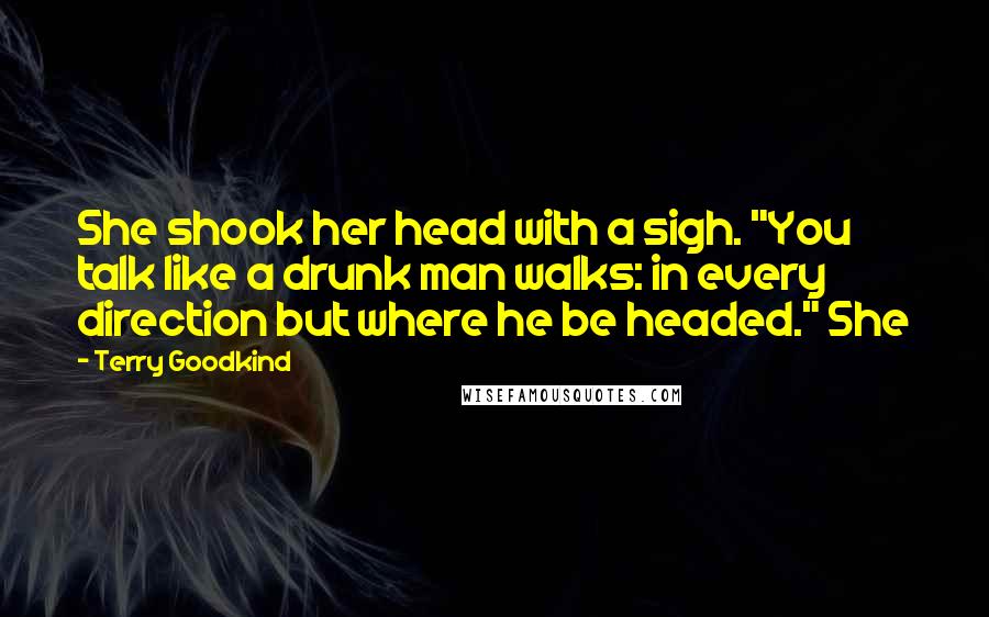 Terry Goodkind Quotes: She shook her head with a sigh. "You talk like a drunk man walks: in every direction but where he be headed." She