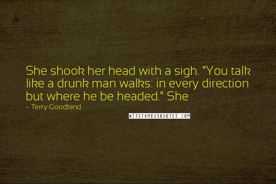 Terry Goodkind Quotes: She shook her head with a sigh. "You talk like a drunk man walks: in every direction but where he be headed." She