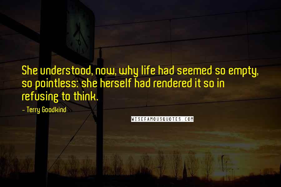 Terry Goodkind Quotes: She understood, now, why life had seemed so empty, so pointless: she herself had rendered it so in refusing to think.