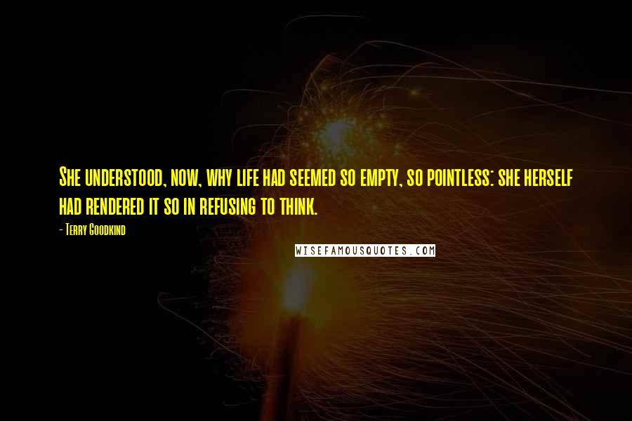 Terry Goodkind Quotes: She understood, now, why life had seemed so empty, so pointless: she herself had rendered it so in refusing to think.