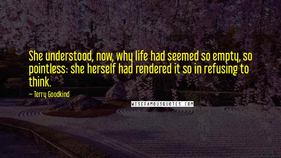 Terry Goodkind Quotes: She understood, now, why life had seemed so empty, so pointless: she herself had rendered it so in refusing to think.