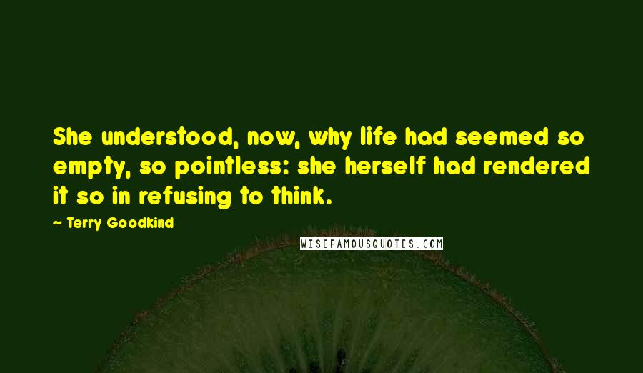 Terry Goodkind Quotes: She understood, now, why life had seemed so empty, so pointless: she herself had rendered it so in refusing to think.