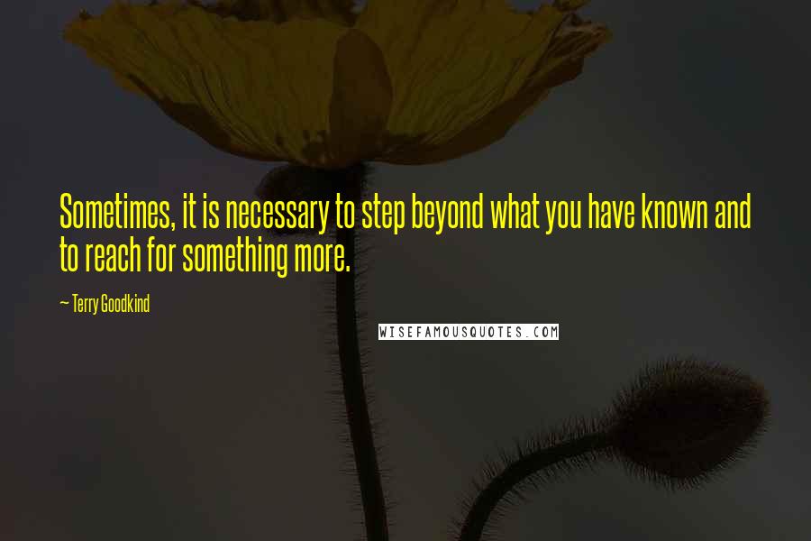 Terry Goodkind Quotes: Sometimes, it is necessary to step beyond what you have known and to reach for something more.