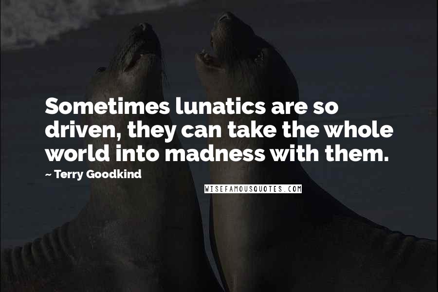 Terry Goodkind Quotes: Sometimes lunatics are so driven, they can take the whole world into madness with them.