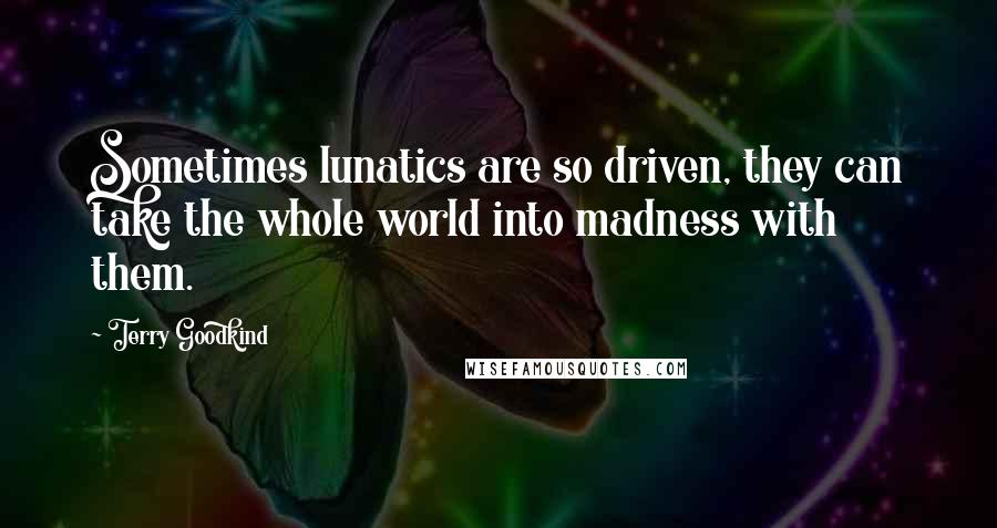 Terry Goodkind Quotes: Sometimes lunatics are so driven, they can take the whole world into madness with them.