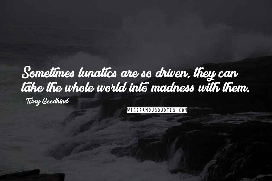 Terry Goodkind Quotes: Sometimes lunatics are so driven, they can take the whole world into madness with them.