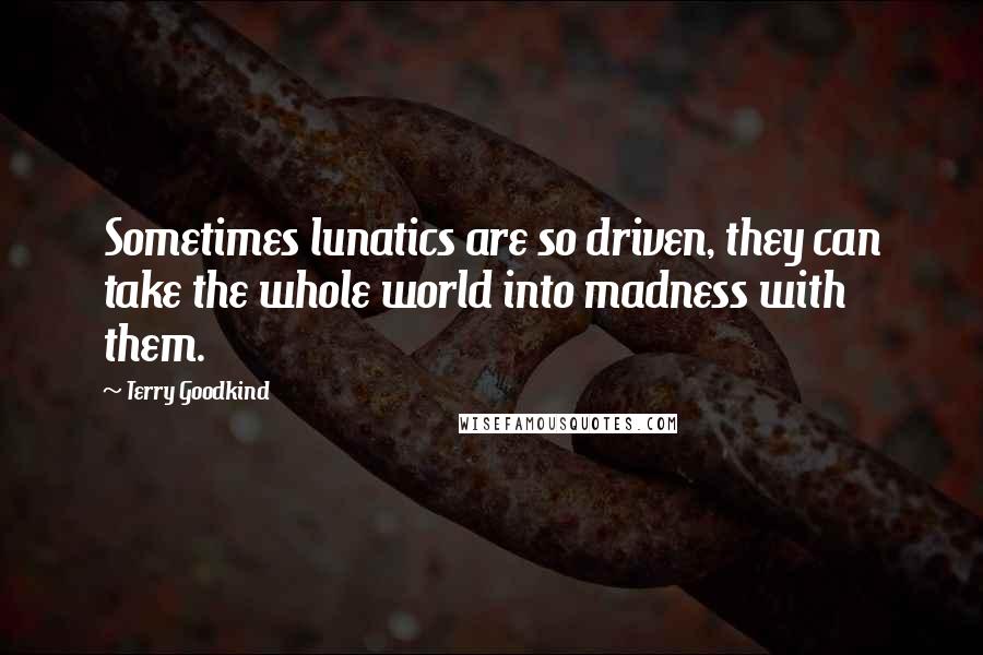 Terry Goodkind Quotes: Sometimes lunatics are so driven, they can take the whole world into madness with them.