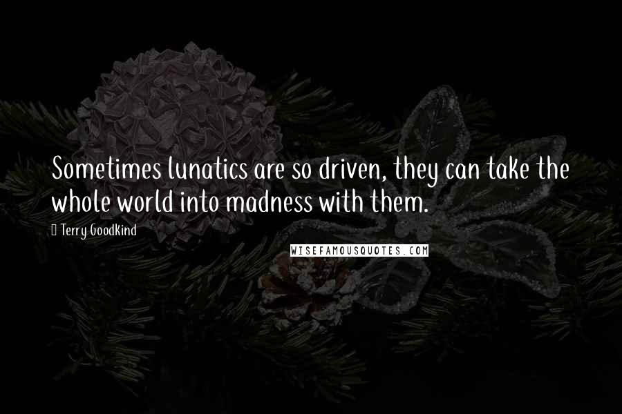 Terry Goodkind Quotes: Sometimes lunatics are so driven, they can take the whole world into madness with them.