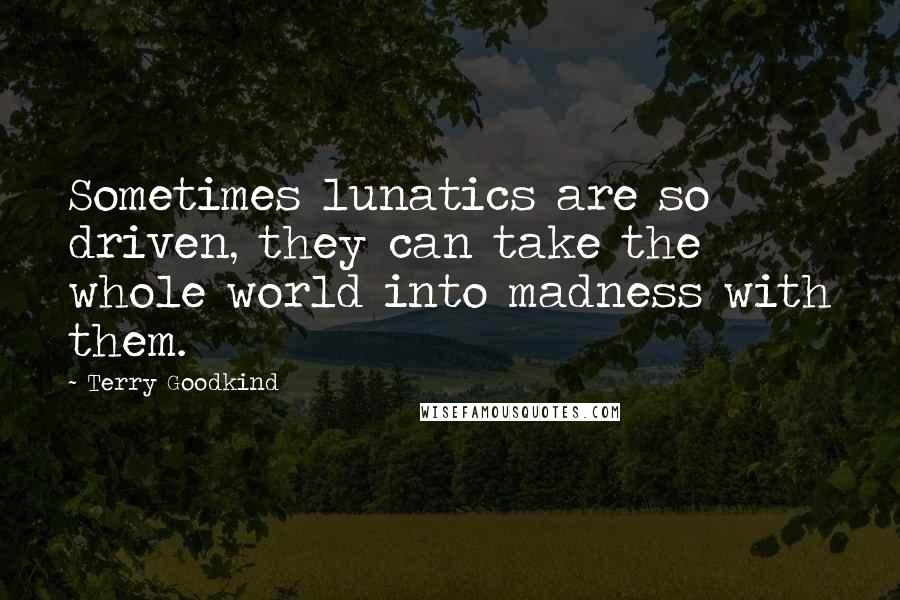 Terry Goodkind Quotes: Sometimes lunatics are so driven, they can take the whole world into madness with them.