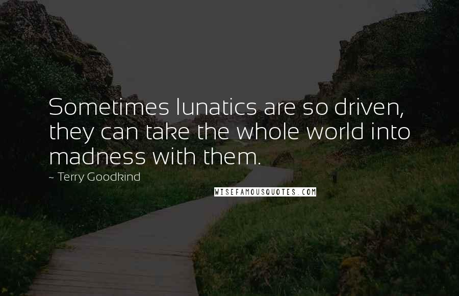 Terry Goodkind Quotes: Sometimes lunatics are so driven, they can take the whole world into madness with them.