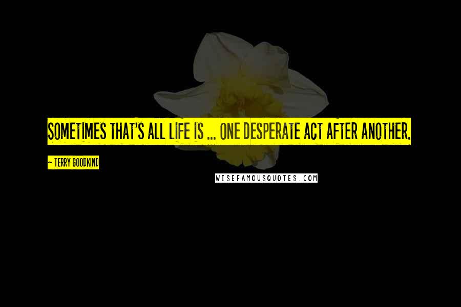 Terry Goodkind Quotes: Sometimes that's all life is ... One desperate act after another.