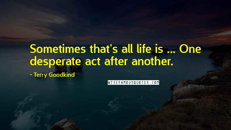 Terry Goodkind Quotes: Sometimes that's all life is ... One desperate act after another.